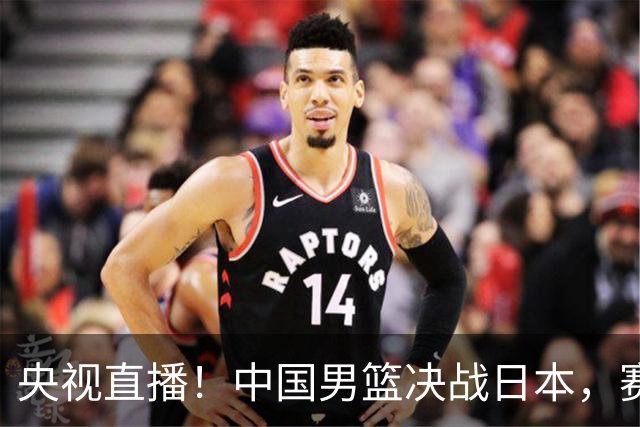 央视直播！中国男篮决战日本，赛前有3个好消息，赢球进决赛有戏